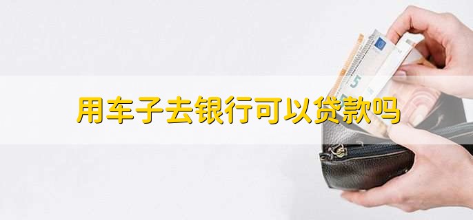 用车子去银行贷款条件_车能不能在银行抵押贷款_车辆抵押贷款流程