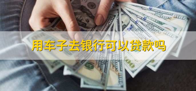 车能不能在银行抵押贷款_用车子去银行贷款条件_车辆抵押贷款流程